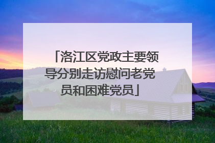 洛江区党政主要领导分别走访慰问老党员和困难党员