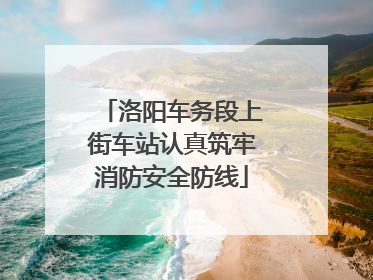 洛阳车务段上街车站认真筑牢消防安全防线