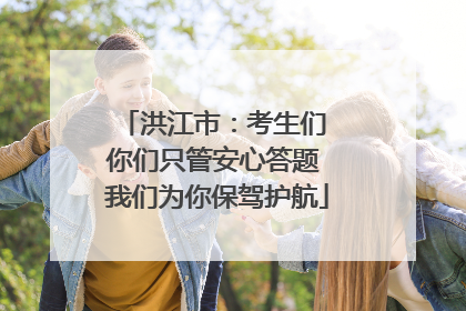 洪江市：考生们 你们只管安心答题 我们为你保驾护航