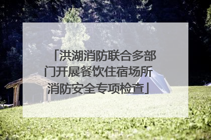 洪湖消防联合多部门开展餐饮住宿场所消防安全专项检查
