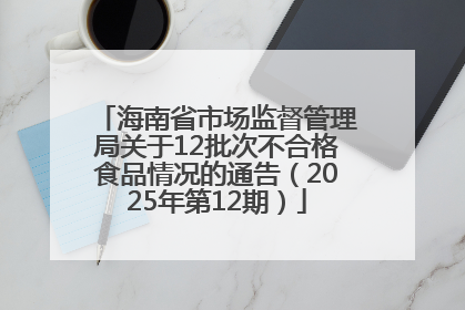 海南省市场监督管理局关于12批次不合格食品情况的通告（2025年第12期）