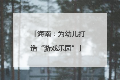 海南：为幼儿打造“游戏乐园”
