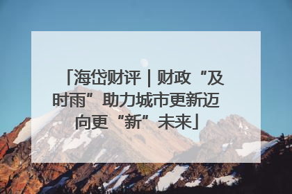 海岱财评｜财政“及时雨”助力城市更新迈向更“新”未来
