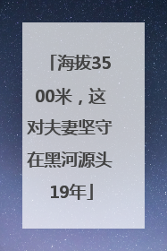 海拔3500米，这对夫妻坚守在黑河源头19年