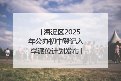 海淀区2025年公办初中登记入学派位计划发布