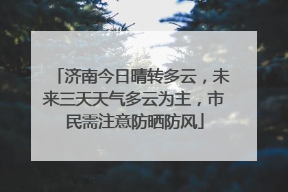 济南今日晴转多云，未来三天天气多云为主，市民需注意防晒防风
