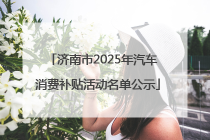 济南市2025年汽车消费补贴活动名单公示