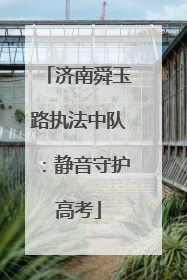 济南舜玉路执法中队：静音守护高考