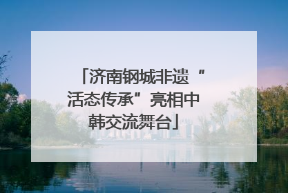 济南钢城非遗“活态传承”亮相中韩交流舞台