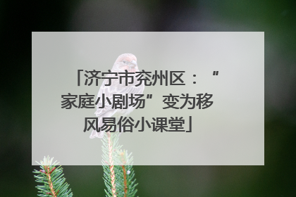 济宁市兖州区：“家庭小剧场”变为移风易俗小课堂