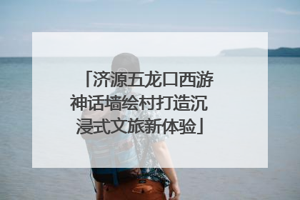 济源五龙口西游神话墙绘村打造沉浸式文旅新体验