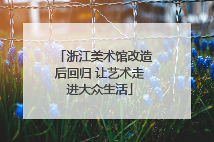 浙江美术馆改造后回归 让艺术走进大众生活