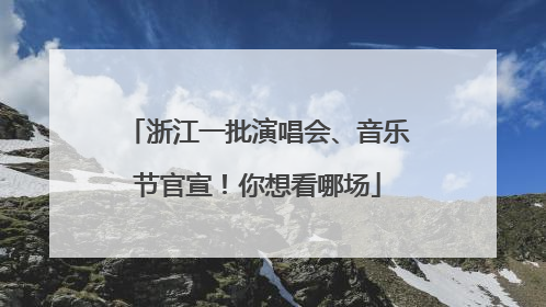 浙江一批演唱会、音乐节官宣！你想看哪场