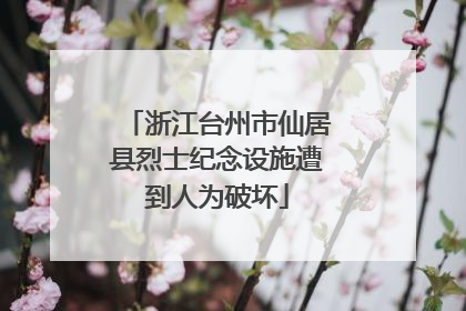 浙江台州市仙居县烈士纪念设施遭到人为破坏