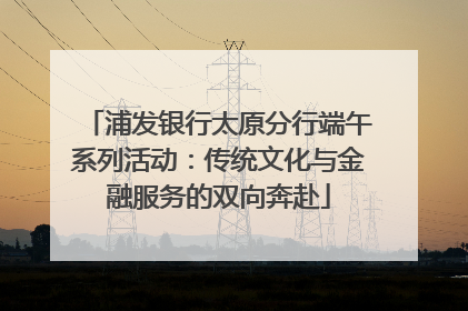 浦发银行太原分行端午系列活动：传统文化与金融服务的双向奔赴
