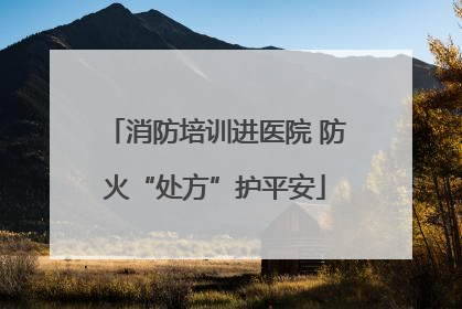 消防培训进医院 防火“处方”护平安