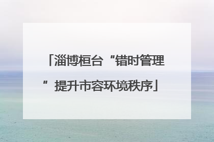 淄博桓台“错时管理”提升市容环境秩序