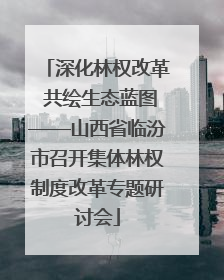 深化林权改革 共绘生态蓝图——山西省临汾市召开集体林权制度改革专题研讨会