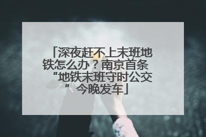 深夜赶不上末班地铁怎么办？南京首条“地铁末班守时公交”今晚发车