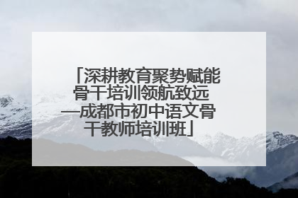 深耕教育聚势赋能 骨干培训领航致远—成都市初中语文骨干教师培训班