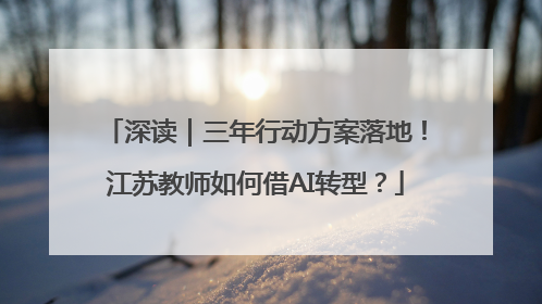 深读｜三年行动方案落地！江苏教师如何借AI转型？