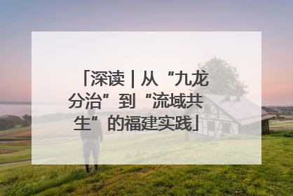 深读｜从“九龙分治”到“流域共生”的福建实践