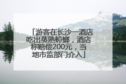游客在长沙一酒店吃出蒸熟蟑螂，酒店称赔偿200元，当地市监部门介入