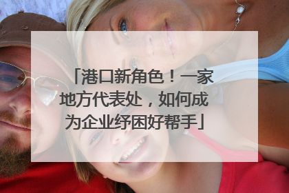 港口新角色！一家地方代表处，如何成为企业纾困好帮手
