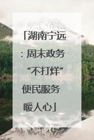湖南宁远：周末政务“不打烊” 便民服务暖人心
