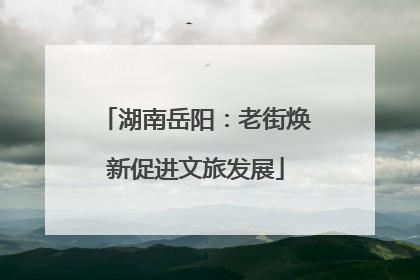 湖南岳阳：老街焕新促进文旅发展