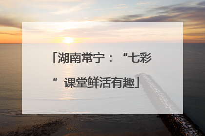 湖南常宁：“七彩”课堂鲜活有趣