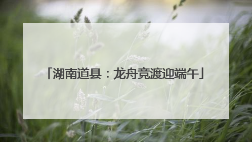湖南道县：龙舟竞渡迎端午