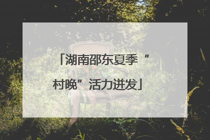 湖南邵东夏季“村晚”活力迸发