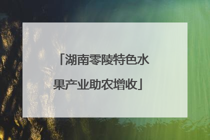 湖南零陵特色水果产业助农增收