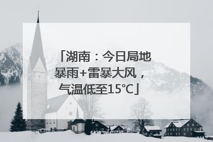 湖南：今日局地暴雨+雷暴大风，气温低至15℃