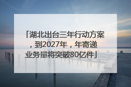 湖北出台三年行动方案，到2027年，年寄递业务量将突破80亿件