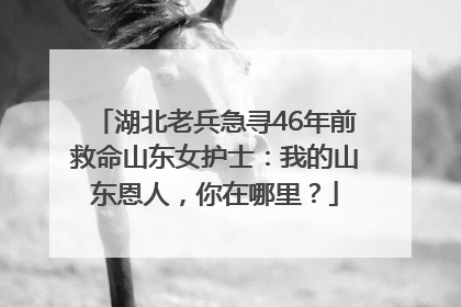 湖北老兵急寻46年前救命山东女护士：我的山东恩人，你在哪里？