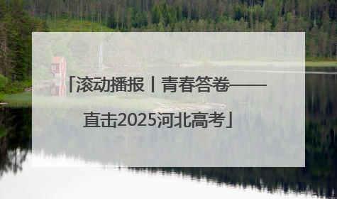 滚动播报丨青春答卷——直击2025河北高考