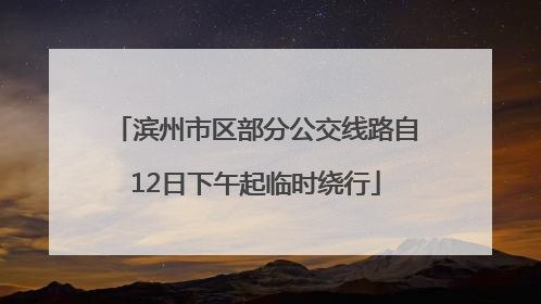 滨州市区部分公交线路自12日下午起临时绕行