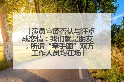 演员宣璐否认与汪卓成恋情：我们就是朋友，所谓“牵手图”双方工作人员均在场