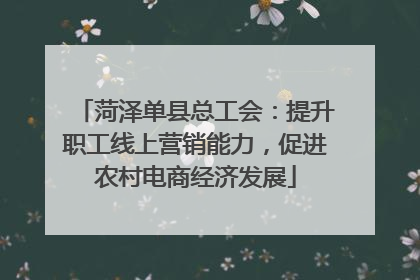 菏泽单县总工会：提升职工线上营销能力，促进农村电商经济发展