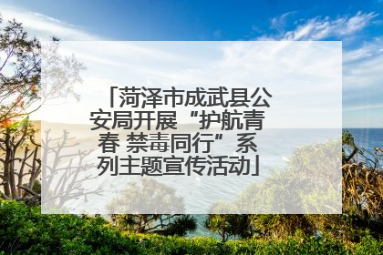 菏泽市成武县公安局开展“护航青春 禁毒同行”系列主题宣传活动