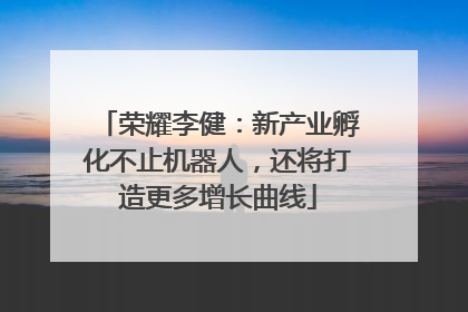 荣耀李健：新产业孵化不止机器人，还将打造更多增长曲线