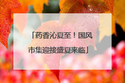 药香沁夏至！国风市集迎接盛夏来临