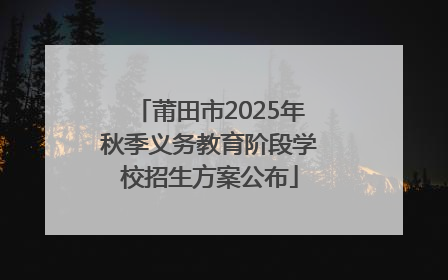 莆田市2025年秋季义务教育阶段学校招生方案公布