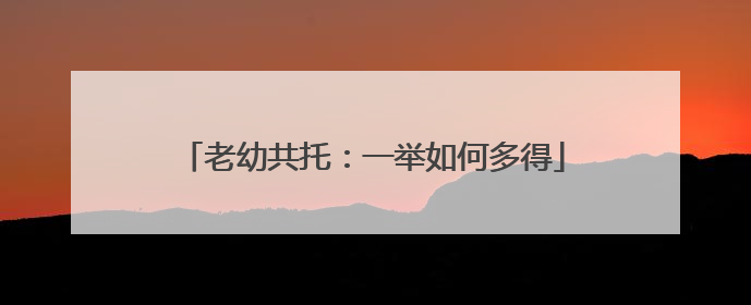 老幼共托：一举如何多得