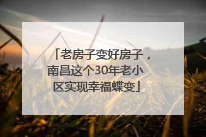 老房子变好房子，南昌这个30年老小区实现幸福蝶变