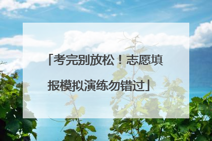 考完别放松！志愿填报模拟演练勿错过