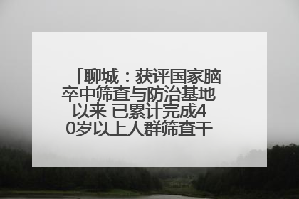 聊城：获评国家脑卒中筛查与防治基地以来 已累计完成40岁以上人群筛查干预40余万人次