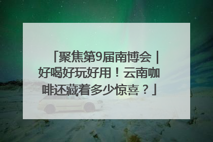 聚焦第9届南博会｜好喝好玩好用！云南咖啡还藏着多少惊喜？